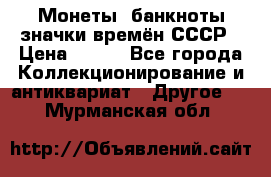 Монеты, банкноты,значки времён СССР › Цена ­ 200 - Все города Коллекционирование и антиквариат » Другое   . Мурманская обл.